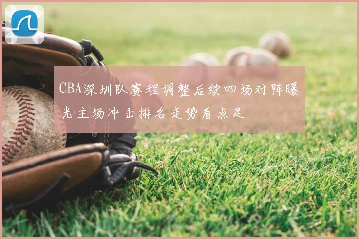 CBA深圳队赛程调整后续四场对阵曝光主场冲击排名走势看点足