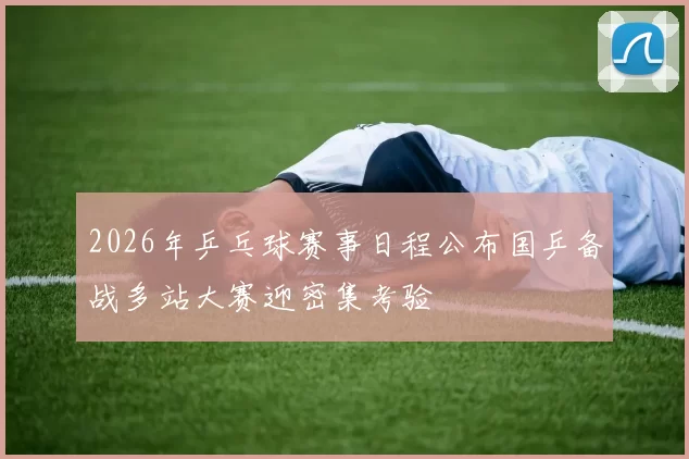 2026年乒乓球赛事日程公布国乒备战多站大赛迎密集考验
