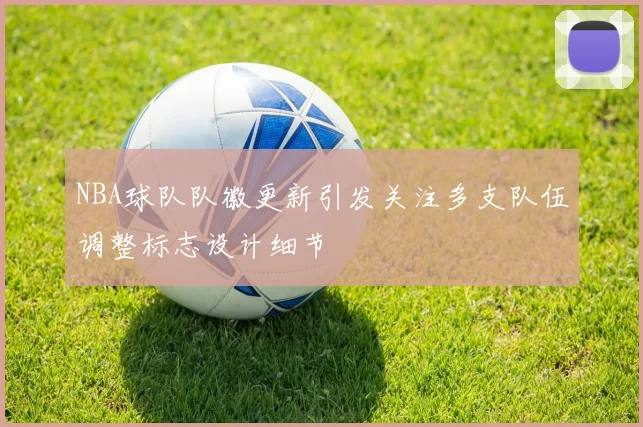 NBA球队队徽更新引发关注多支队伍调整标志设计细节