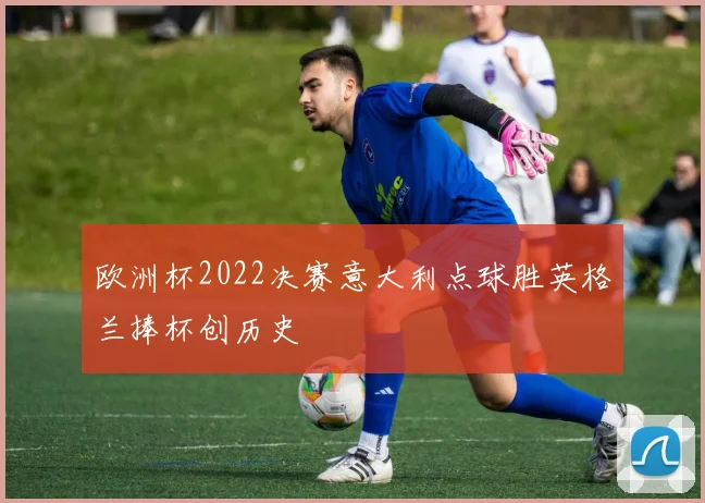 欧洲杯2022决赛意大利点球胜英格兰捧杯创历史