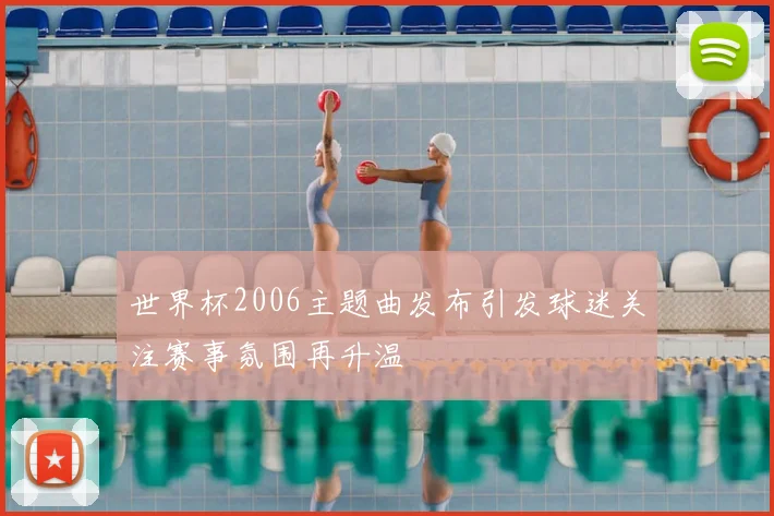 世界杯2006主题曲发布引发球迷关注赛事氛围再升温