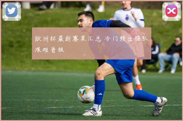 欧洲杯最新赛果汇总 冷门频出强队艰难晋级