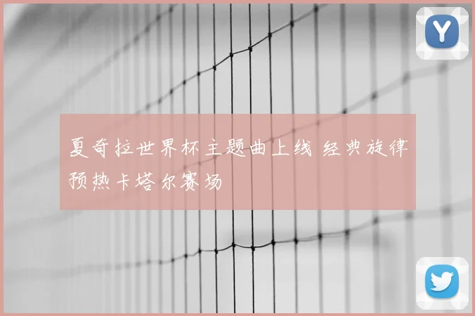 夏奇拉世界杯主题曲上线 经典旋律预热卡塔尔赛场