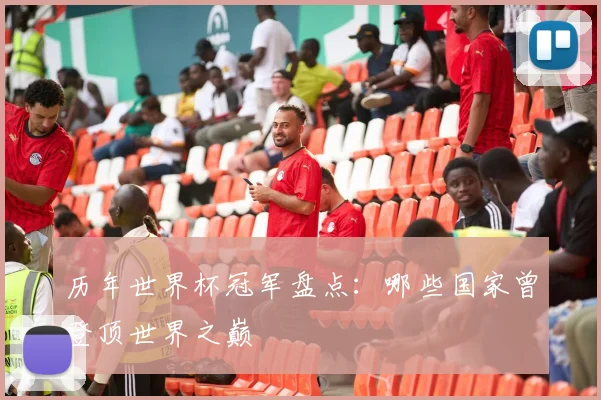历年世界杯冠军盘点:哪些国家曾登顶世界之巅