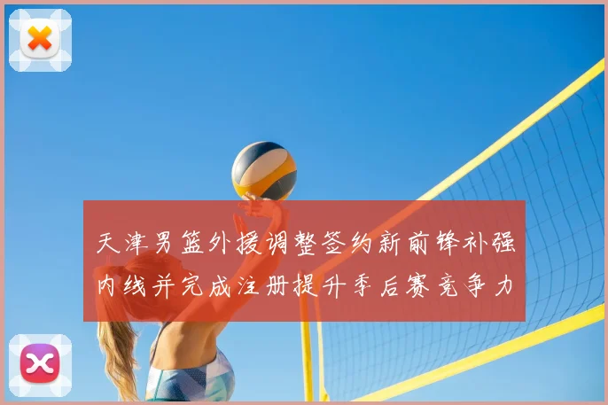 天津男篮外援调整签约新前锋补强内线并完成注册提升季后赛竞争力