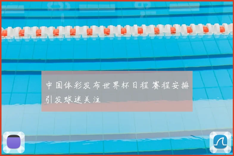 中国体彩发布世界杯日程 赛程安排引发球迷关注