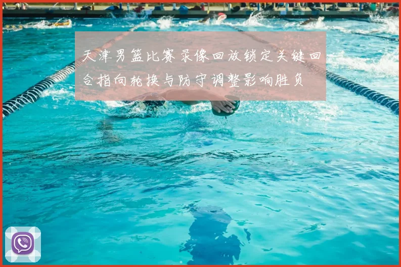 天津男篮比赛录像回放锁定关键回合指向轮换与防守调整影响胜负