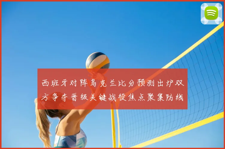 西班牙对阵乌克兰比分预测出炉双方争夺晋级关键战役焦点聚集防线表现