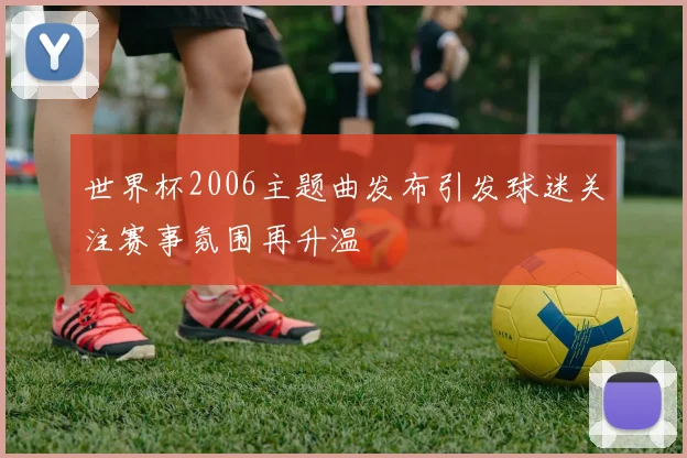 世界杯2006主题曲发布引发球迷关注赛事氛围再升温