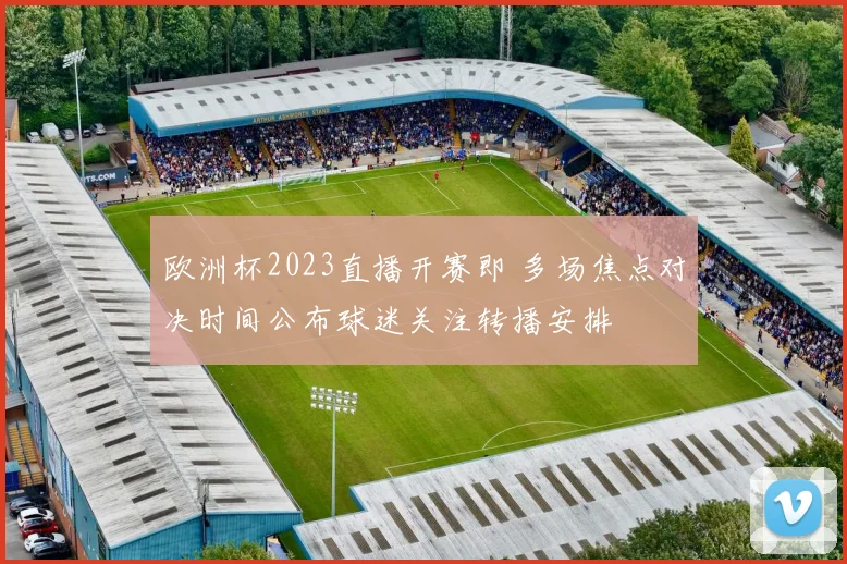 欧洲杯2023直播开赛即 多场焦点对决时间公布球迷关注转播安排
