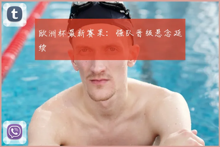 欧洲杯最新赛果:强队晋级悬念延续