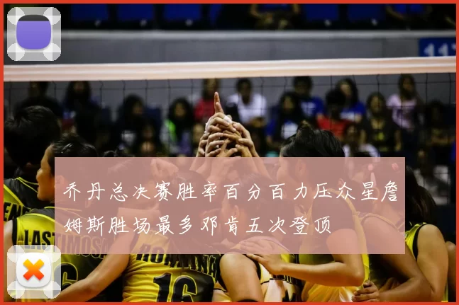 乔丹总决赛胜率百分百力压众星詹姆斯胜场最多邓肯五次登顶