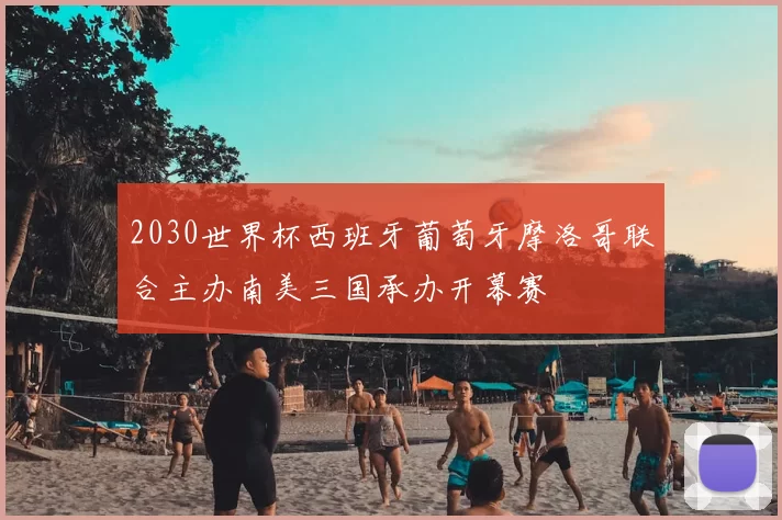 2030世界杯西班牙葡萄牙摩洛哥联合主办南美三国承办开幕赛