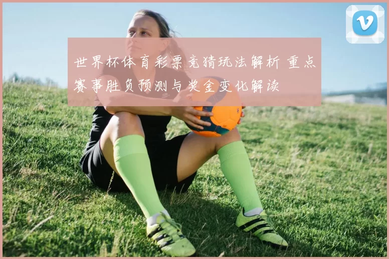 世界杯体育彩票竞猜玩法解析 重点赛事胜负预测与奖金变化解读