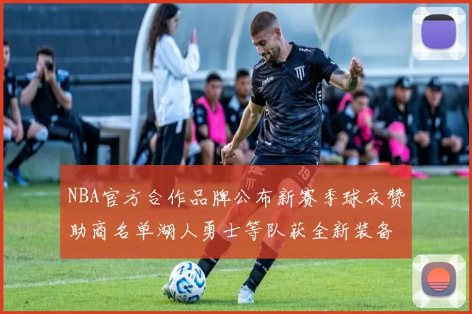 NBA官方合作品牌公布新赛季球衣赞助商名单湖人勇士等队获全新装备升级