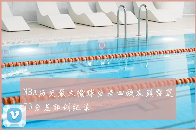 NBA历史最大输球分差回顾灰熊雷霆73分差距创纪录