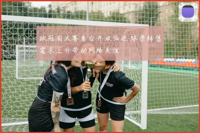 欧冠淘汰赛看台开放临近 球票转售需求上升带动网络关注