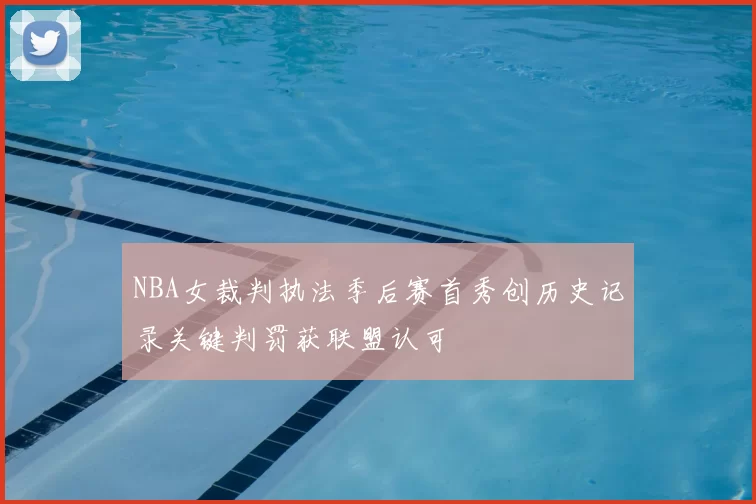 NBA女裁判执法季后赛首秀创历史记录关键判罚获联盟认可