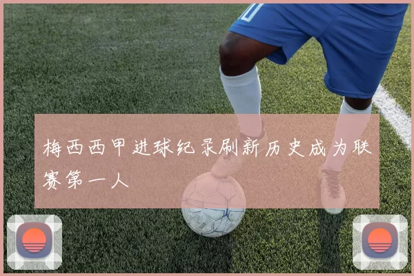 梅西西甲进球纪录刷新历史成为联赛第一人