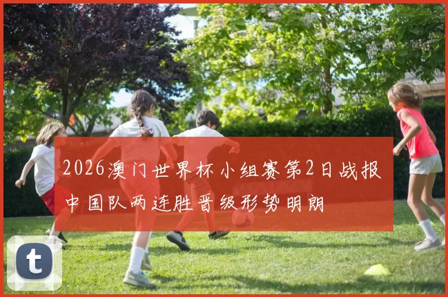 2026澳门世界杯小组赛第2日战报 中国队两连胜晋级形势明朗