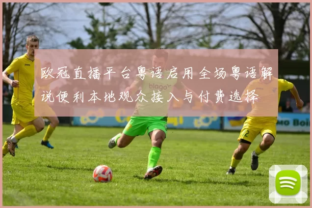 欧冠直播平台粤语启用全场粤语解说便利本地观众接入与付费选择