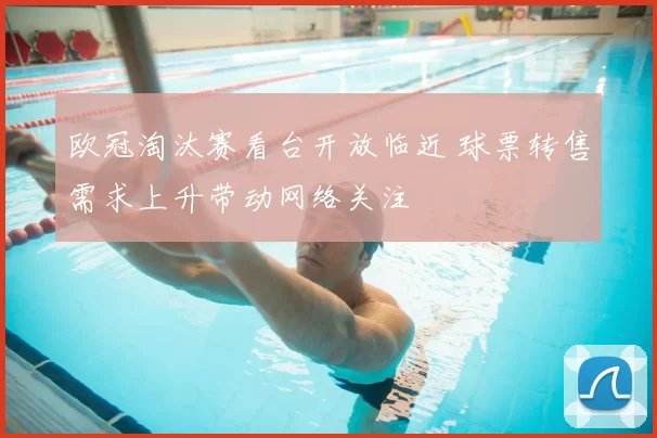 欧冠淘汰赛看台开放临近 球票转售需求上升带动网络关注