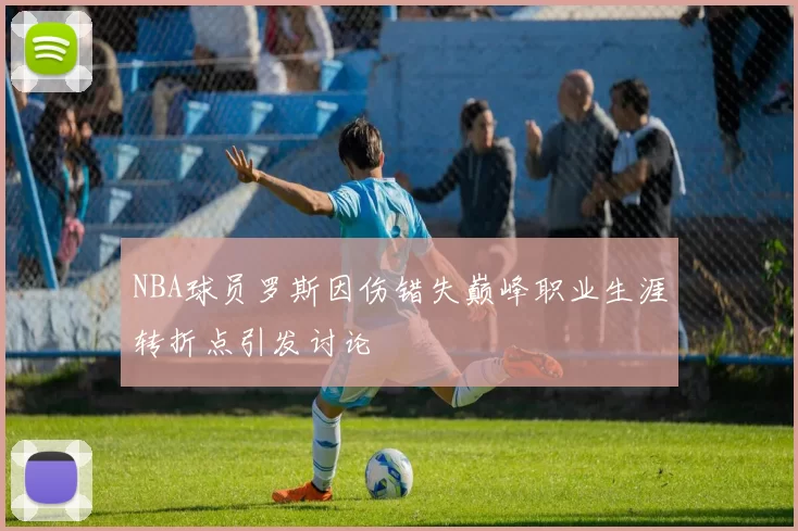 NBA球员罗斯因伤错失巅峰职业生涯转折点引发讨论