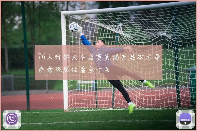 76人对热火季后赛直播开启双方争夺晋级席位看点十足