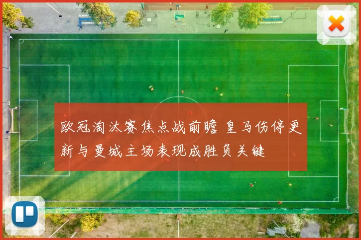 欧冠淘汰赛焦点战前瞻 皇马伤停更新与曼城主场表现成胜负关键