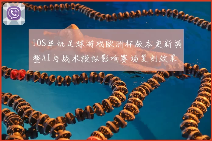 iOS单机足球游戏欧洲杯版本更新调整AI与战术模拟影响赛场复刻效果