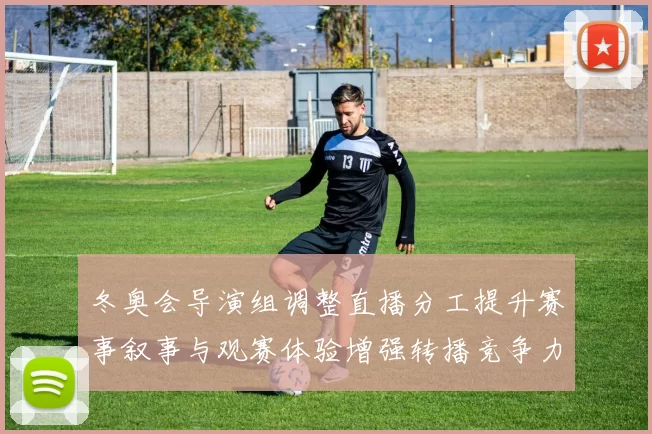 冬奥会导演组调整直播分工提升赛事叙事与观赛体验增强转播竞争力