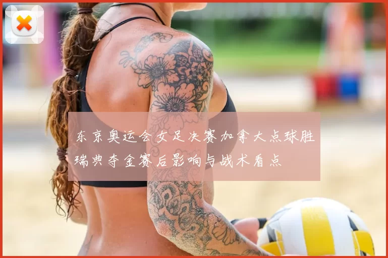 东京奥运会女足决赛加拿大点球胜瑞典夺金赛后影响与战术看点