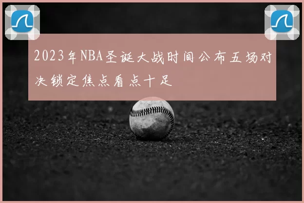 2023年NBA圣诞大战时间公布五场对决锁定焦点看点十足