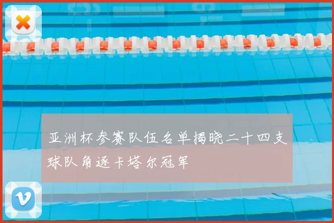 亚洲杯参赛队伍名单揭晓二十四支球队角逐卡塔尔冠军