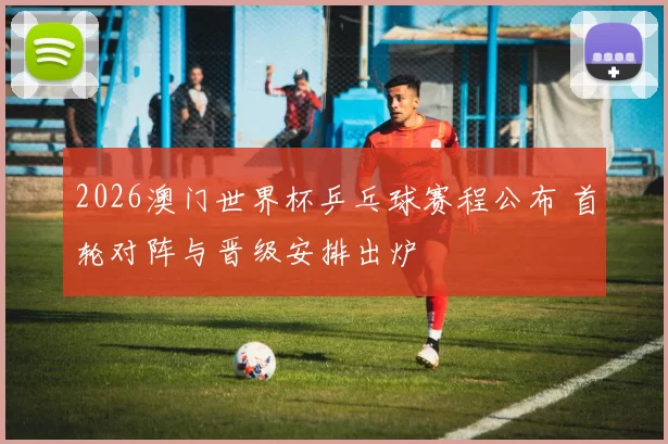 2026澳门世界杯乒乓球赛程公布 首轮对阵与晋级安排出炉