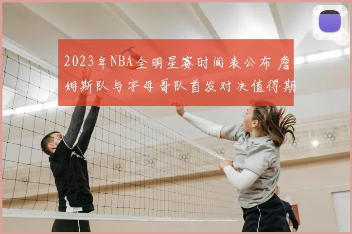 2023年NBA全明星赛时间表公布 詹姆斯队与字母哥队首发对决值得期待