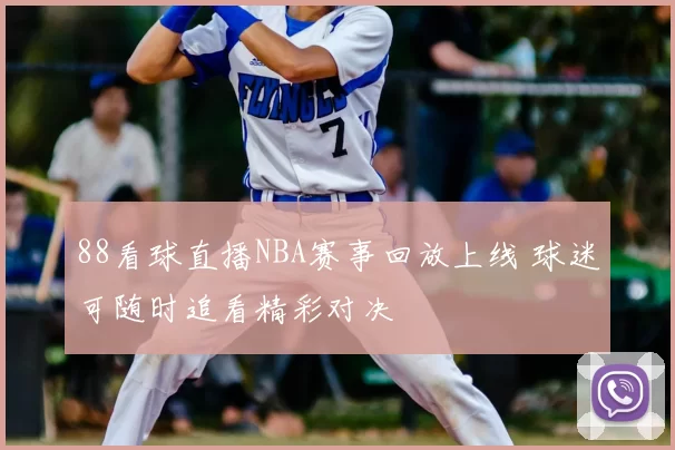 88看球直播NBA赛事回放上线 球迷可随时追看精彩对决