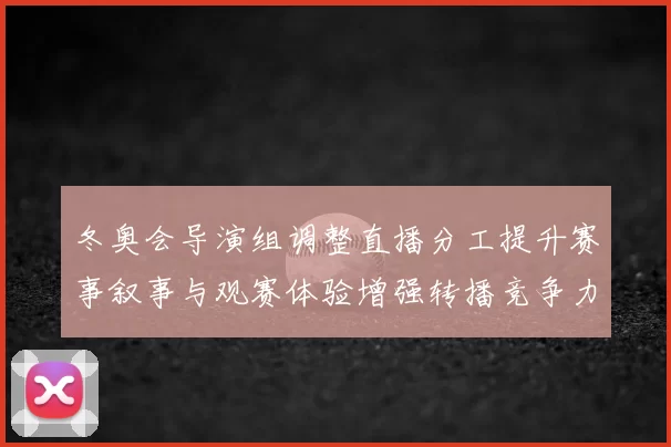冬奥会导演组调整直播分工提升赛事叙事与观赛体验增强转播竞争力