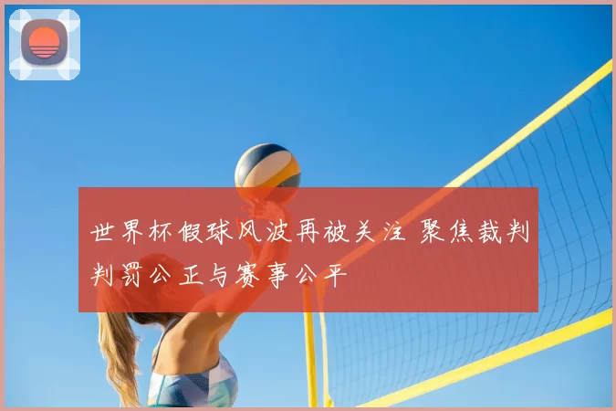 世界杯假球风波再被关注 聚焦裁判判罚公正与赛事公平