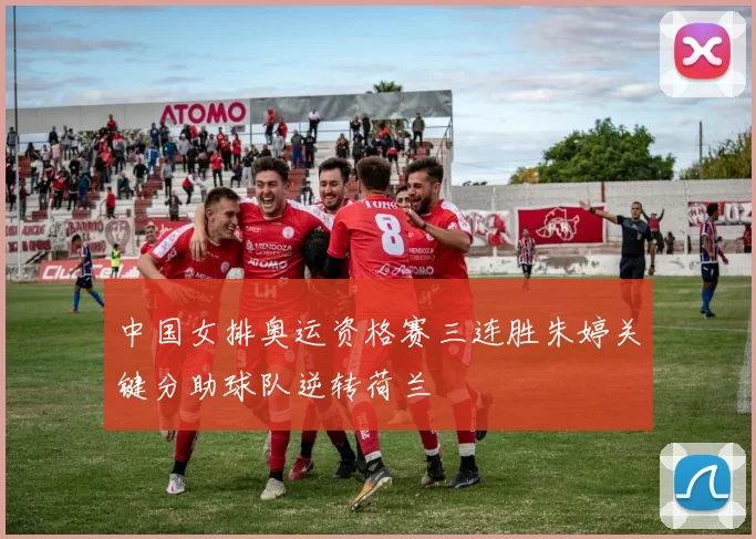 中国女排奥运资格赛三连胜朱婷关键分助球队逆转荷兰