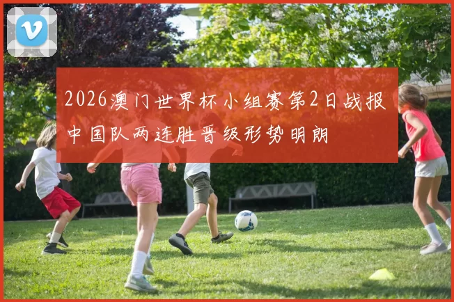 2026澳门世界杯小组赛第2日战报 中国队两连胜晋级形势明朗