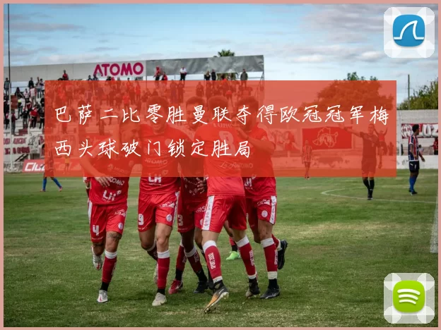 巴萨二比零胜曼联夺得欧冠冠军梅西头球破门锁定胜局