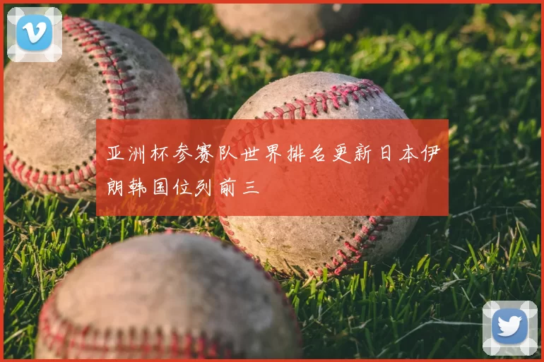 亚洲杯参赛队世界排名更新日本伊朗韩国位列前三
