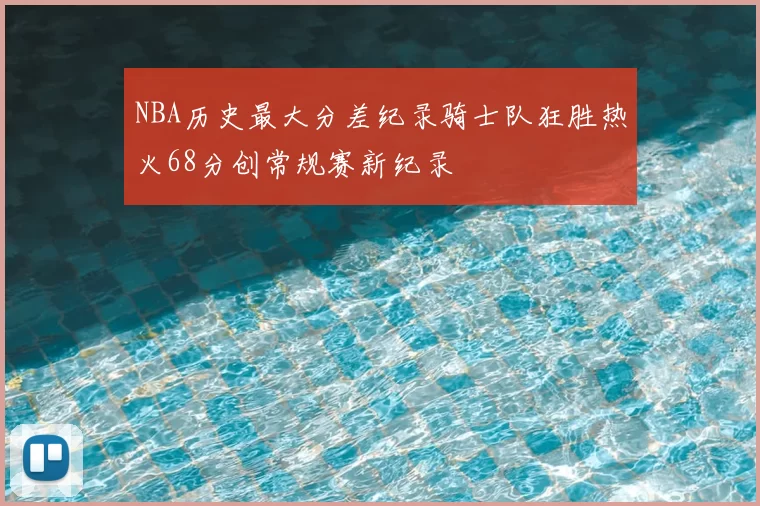 NBA历史最大分差纪录骑士队狂胜热火68分创常规赛新纪录
