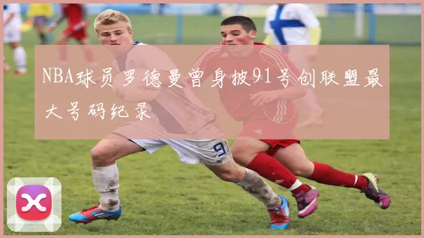 NBA球员罗德曼曾身披91号创联盟最大号码纪录