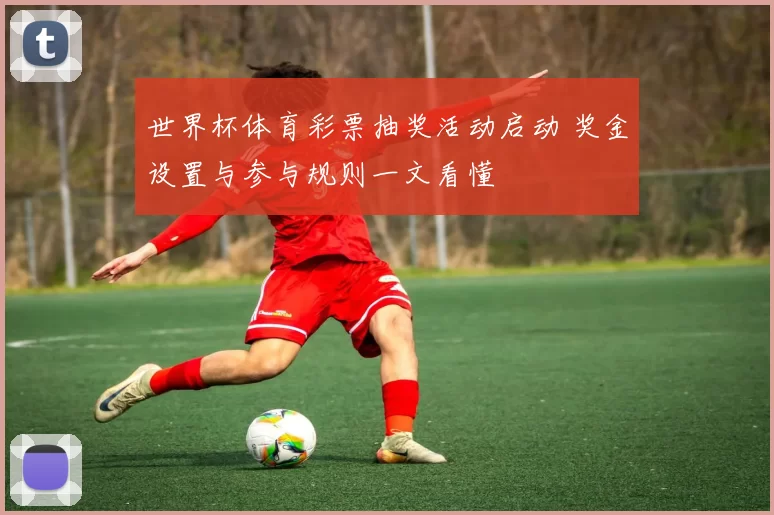 世界杯体育彩票抽奖活动启动 奖金设置与参与规则一文看懂