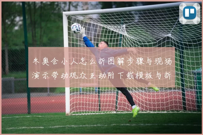 冬奥会小人怎么折图解步骤与现场演示带动观众互动附下载模板与折法要点