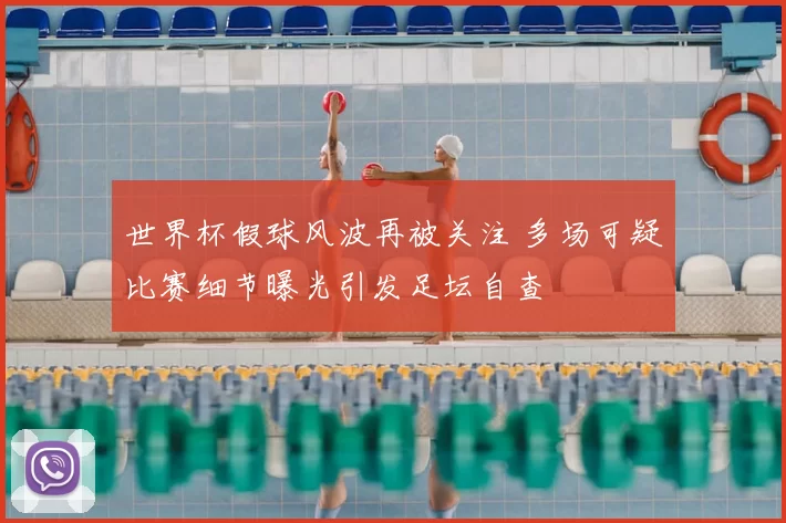 世界杯假球风波再被关注 多场可疑比赛细节曝光引发足坛自查