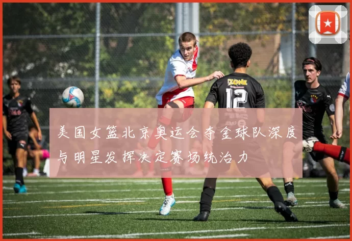 美国女篮北京奥运会夺金球队深度与明星发挥决定赛场统治力