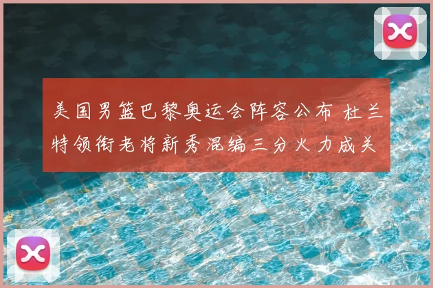 美国男篮巴黎奥运会阵容公布 杜兰特领衔老将新秀混编三分火力成关键